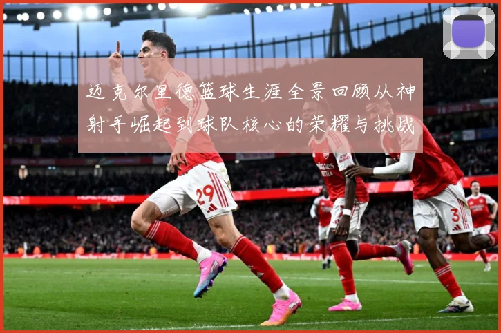 迈克尔里德篮球生涯全景回顾从神射手崛起到球队核心的荣耀与挑战-深度解析