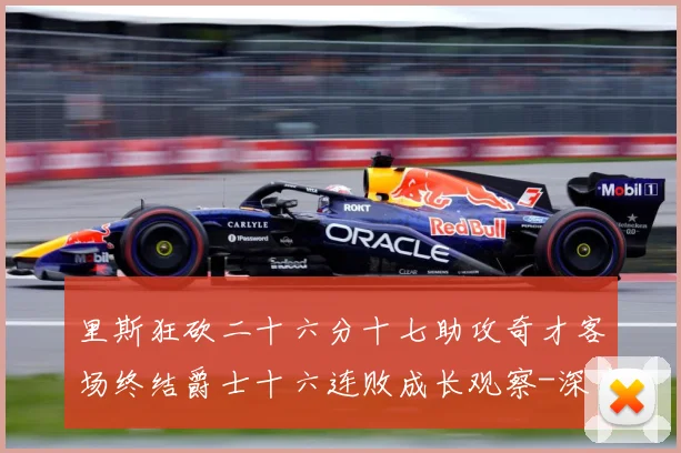 里斯狂砍二十六分十七助攻奇才客场终结爵士十六连败成长观察-深度解析