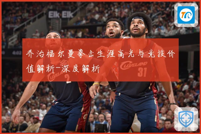 乔治福尔曼拳击生涯高光与竞技价值解析-深度解析