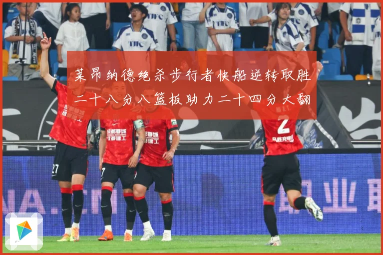 莱昂纳德绝杀步行者快船逆转取胜二十八分八篮板助力二十四分大翻赛场复盘-深度解析