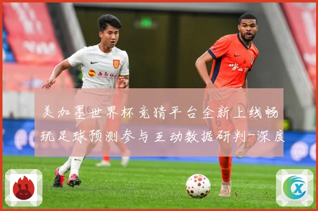 美加墨世界杯竞猜平台全新上线畅玩足球预测参与互动数据研判-深度解析