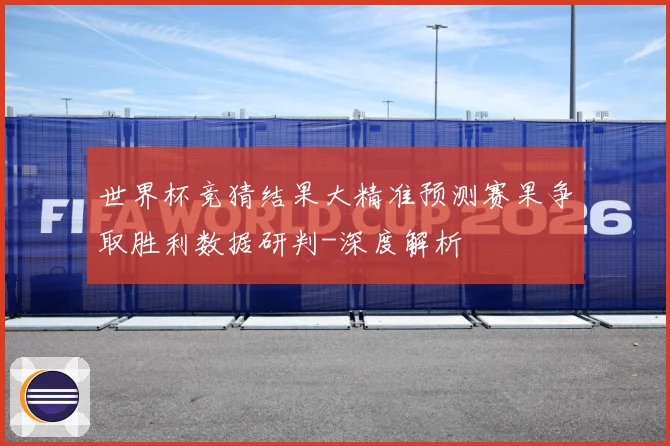 世界杯竞猜结果大精准预测赛果争取胜利数据研判-深度解析