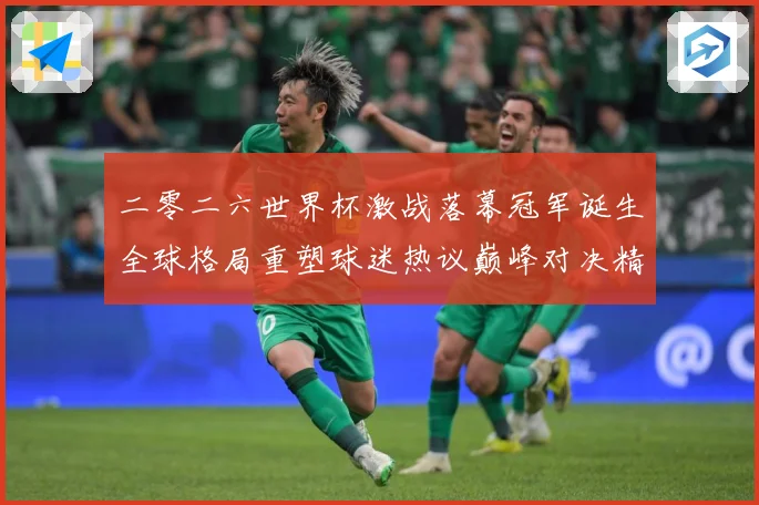 二零二六世界杯激战落幕冠军诞生全球格局重塑球迷热议巅峰对决精战术观察-深度解析
