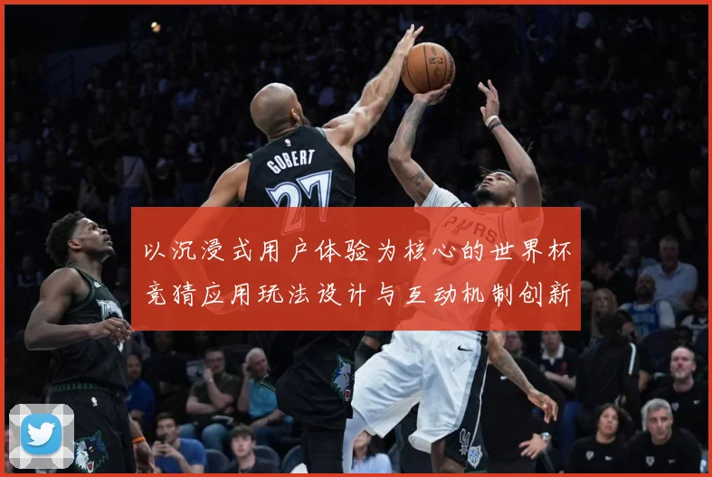 以沉浸式用户体验为核心的世界杯竞猜应用玩法设计与互动机制创新数据研判-深度解析
