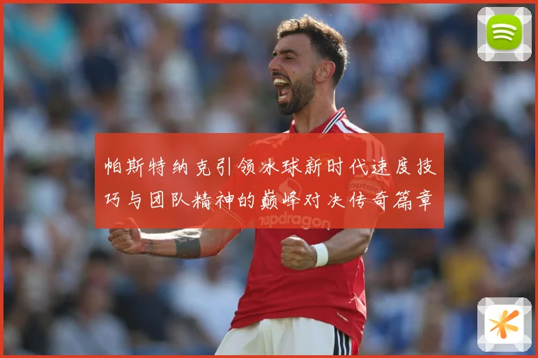 帕斯特纳克引领冰球新时代速度技巧与团队精神的巅峰对决传奇篇章-深度解析