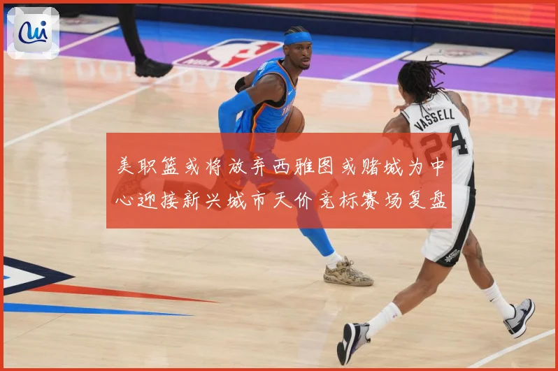 美职篮或将放弃西雅图或赌城为中心迎接新兴城市天价竞标赛场复盘-深度解析