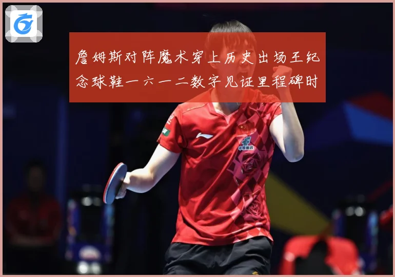 詹姆斯对阵魔术穿上历史出场王纪念球鞋一六一二数字见证里程碑时赛场复盘-深度解析