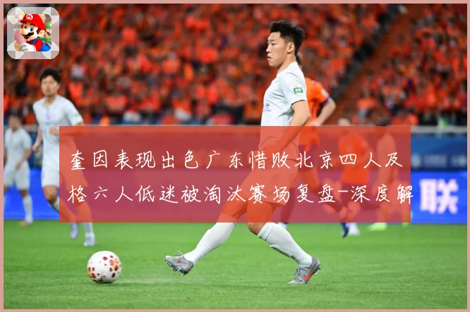 奎因表现出色广东惜败北京四人及格六人低迷被淘汰赛场复盘-深度解析