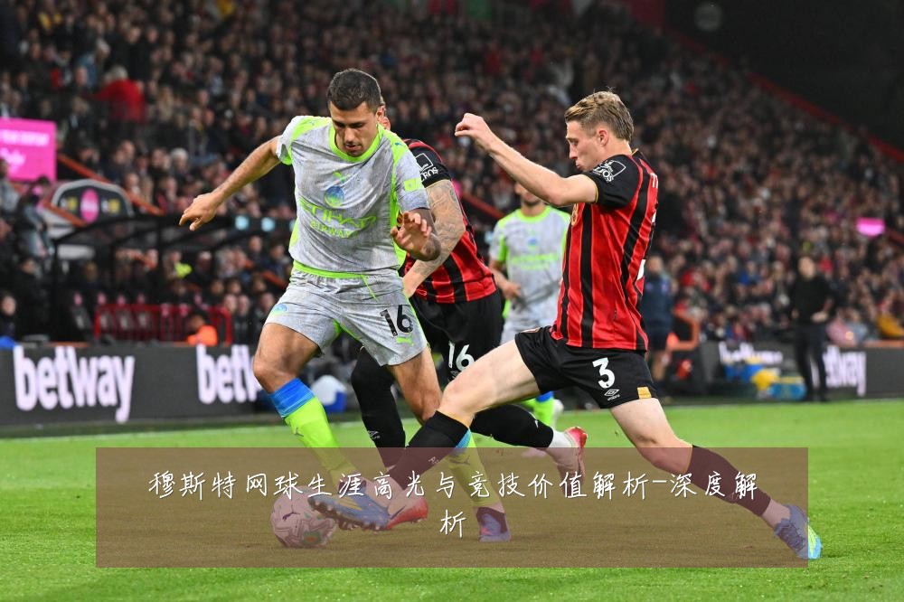 穆斯特网球生涯高光与竞技价值解析-深度解析