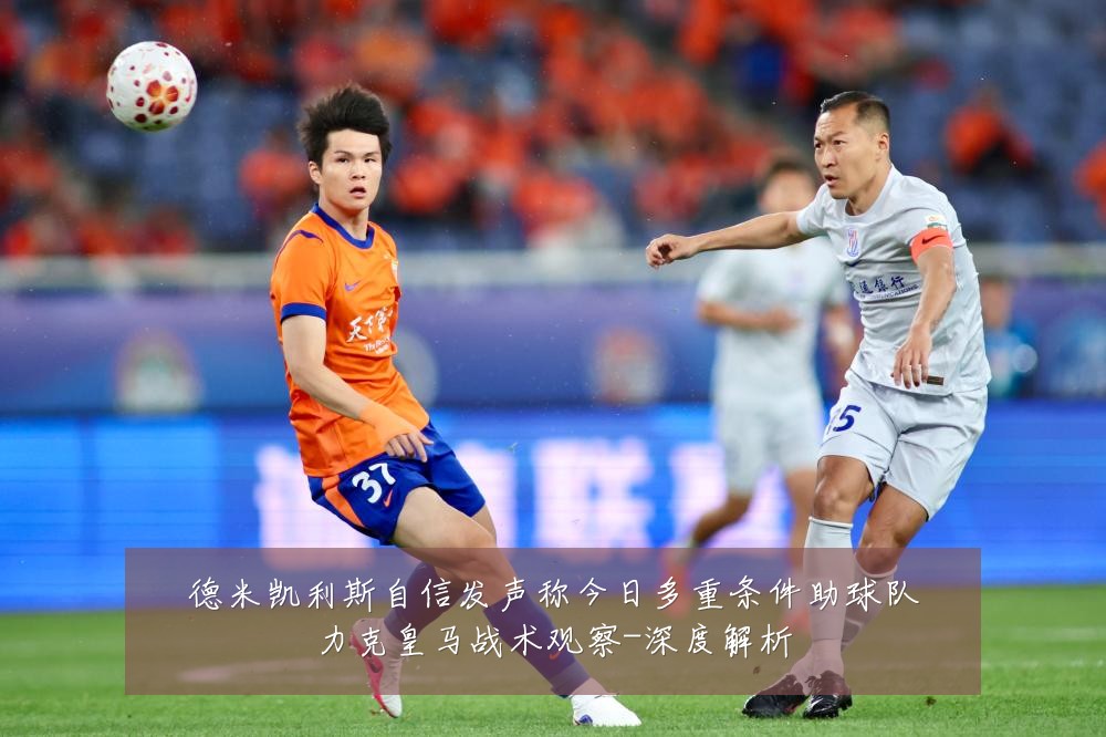 德米凯利斯自信发声称今日多重条件助球队力克皇马战术观察-深度解析