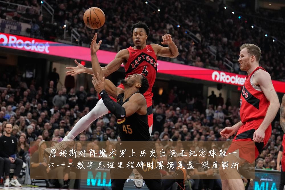 詹姆斯对阵魔术穿上历史出场王纪念球鞋一六一二数字见证里程碑时赛场复盘-深度解析