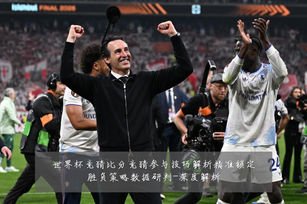 世界杯竞猜比分竞猜参与技巧解析精准锁定胜负策略数据研判-深度解析