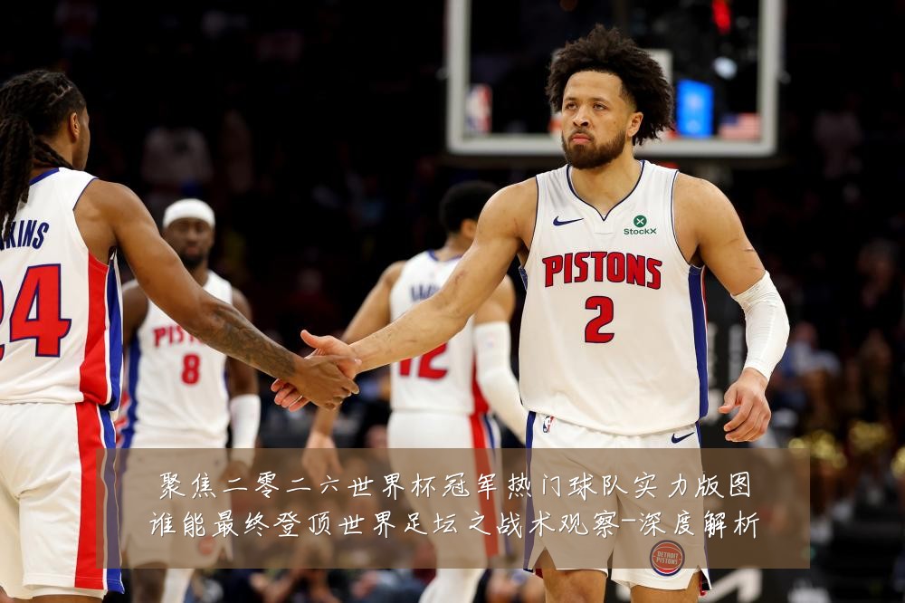 聚焦二零二六世界杯冠军热门球队实力版图谁能最终登顶世界足坛之战术观察-深度解析